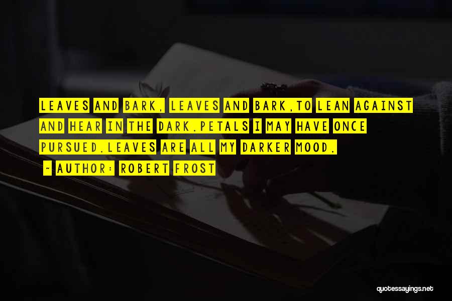 Robert Frost Quotes: Leaves And Bark, Leaves And Bark,to Lean Against And Hear In The Dark.petals I May Have Once Pursued.leaves Are All