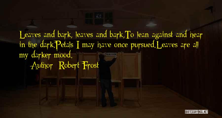 Robert Frost Quotes: Leaves And Bark, Leaves And Bark,to Lean Against And Hear In The Dark.petals I May Have Once Pursued.leaves Are All