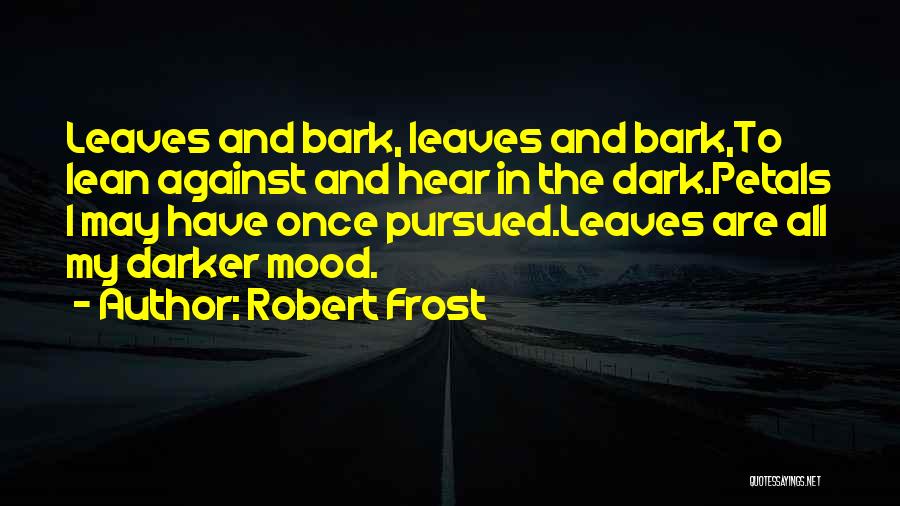 Robert Frost Quotes: Leaves And Bark, Leaves And Bark,to Lean Against And Hear In The Dark.petals I May Have Once Pursued.leaves Are All