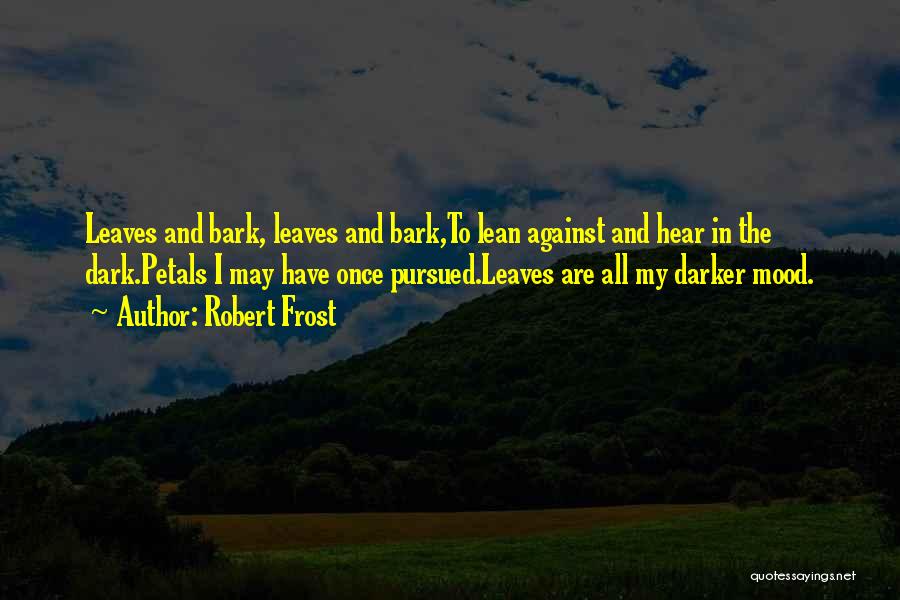 Robert Frost Quotes: Leaves And Bark, Leaves And Bark,to Lean Against And Hear In The Dark.petals I May Have Once Pursued.leaves Are All