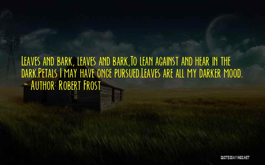 Robert Frost Quotes: Leaves And Bark, Leaves And Bark,to Lean Against And Hear In The Dark.petals I May Have Once Pursued.leaves Are All