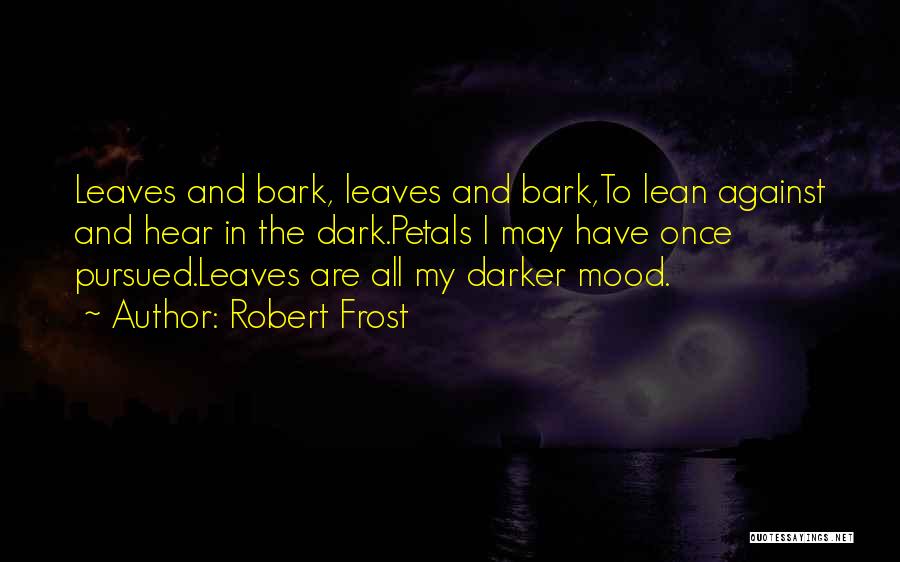 Robert Frost Quotes: Leaves And Bark, Leaves And Bark,to Lean Against And Hear In The Dark.petals I May Have Once Pursued.leaves Are All