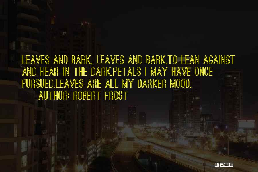 Robert Frost Quotes: Leaves And Bark, Leaves And Bark,to Lean Against And Hear In The Dark.petals I May Have Once Pursued.leaves Are All