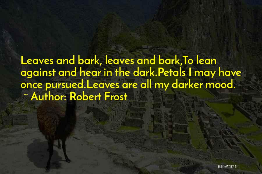 Robert Frost Quotes: Leaves And Bark, Leaves And Bark,to Lean Against And Hear In The Dark.petals I May Have Once Pursued.leaves Are All