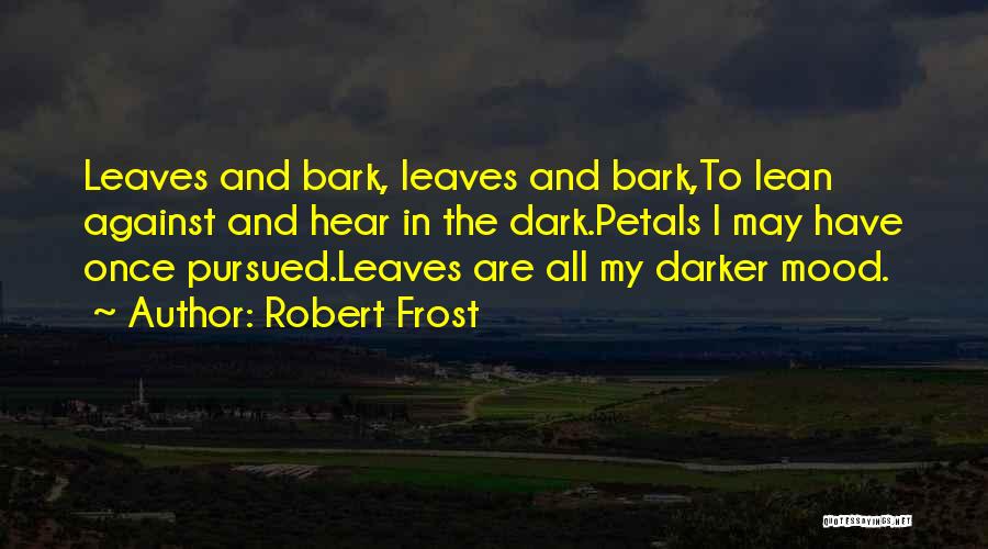 Robert Frost Quotes: Leaves And Bark, Leaves And Bark,to Lean Against And Hear In The Dark.petals I May Have Once Pursued.leaves Are All