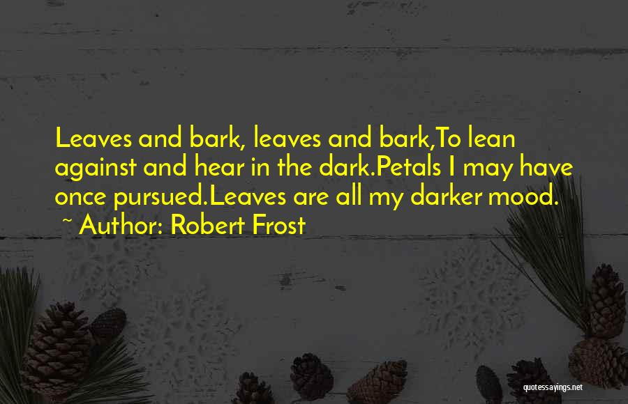 Robert Frost Quotes: Leaves And Bark, Leaves And Bark,to Lean Against And Hear In The Dark.petals I May Have Once Pursued.leaves Are All