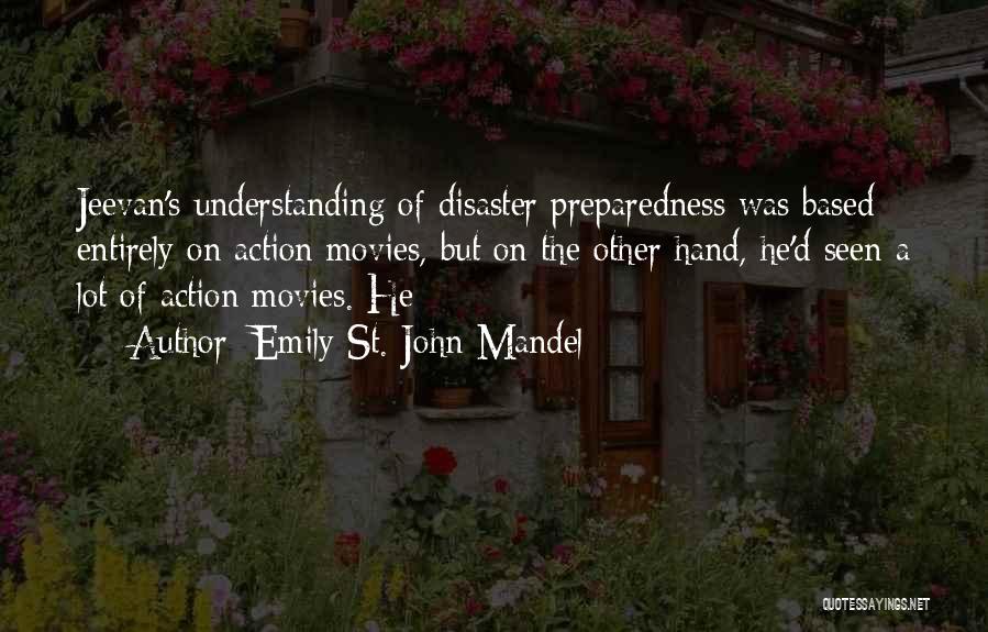 Emily St. John Mandel Quotes: Jeevan's Understanding Of Disaster Preparedness Was Based Entirely On Action Movies, But On The Other Hand, He'd Seen A Lot