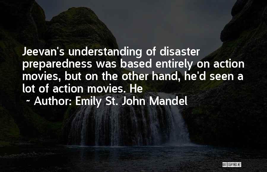 Emily St. John Mandel Quotes: Jeevan's Understanding Of Disaster Preparedness Was Based Entirely On Action Movies, But On The Other Hand, He'd Seen A Lot