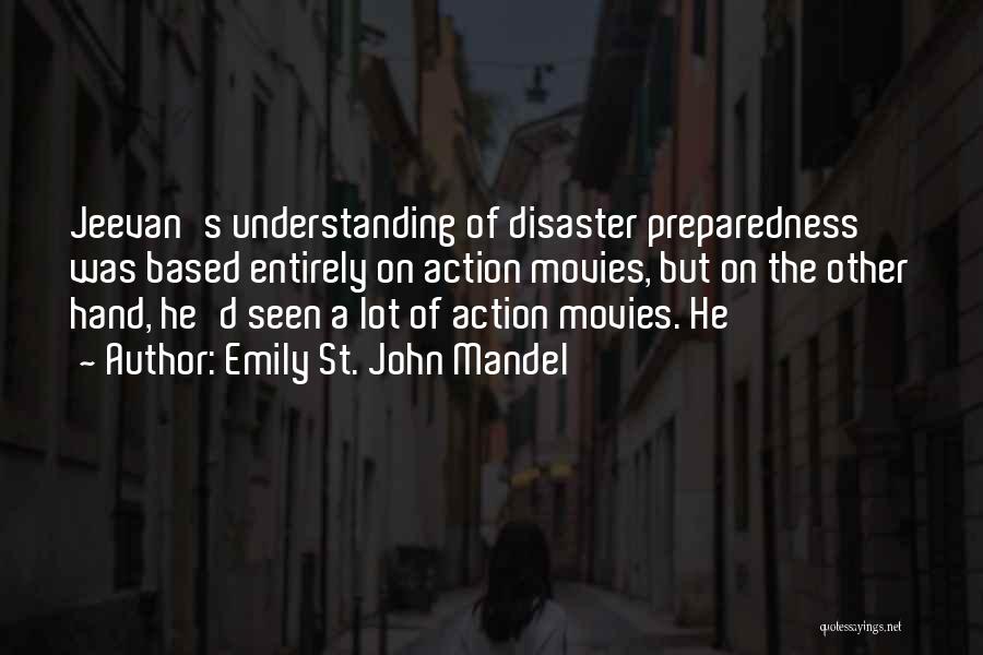 Emily St. John Mandel Quotes: Jeevan's Understanding Of Disaster Preparedness Was Based Entirely On Action Movies, But On The Other Hand, He'd Seen A Lot