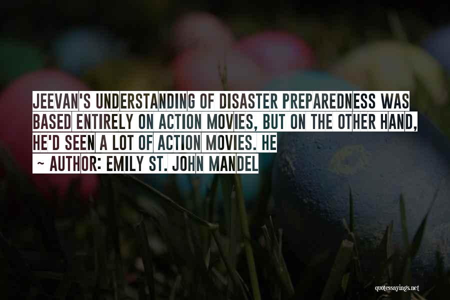 Emily St. John Mandel Quotes: Jeevan's Understanding Of Disaster Preparedness Was Based Entirely On Action Movies, But On The Other Hand, He'd Seen A Lot
