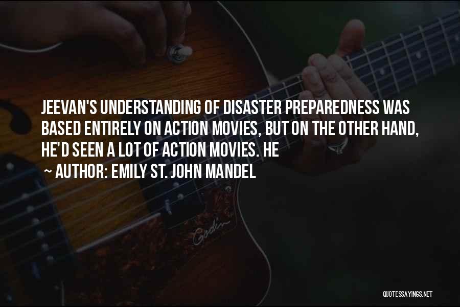Emily St. John Mandel Quotes: Jeevan's Understanding Of Disaster Preparedness Was Based Entirely On Action Movies, But On The Other Hand, He'd Seen A Lot