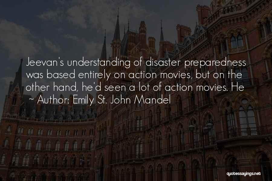 Emily St. John Mandel Quotes: Jeevan's Understanding Of Disaster Preparedness Was Based Entirely On Action Movies, But On The Other Hand, He'd Seen A Lot