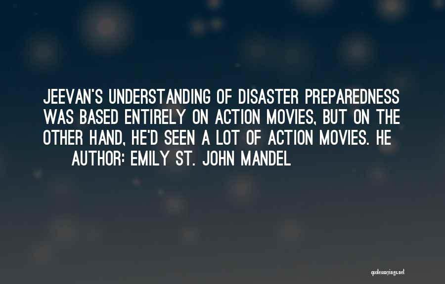Emily St. John Mandel Quotes: Jeevan's Understanding Of Disaster Preparedness Was Based Entirely On Action Movies, But On The Other Hand, He'd Seen A Lot
