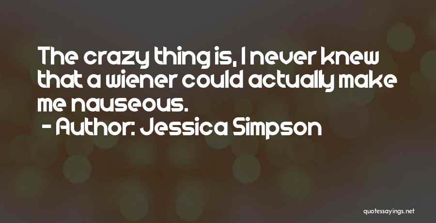 Jessica Simpson Quotes: The Crazy Thing Is, I Never Knew That A Wiener Could Actually Make Me Nauseous.