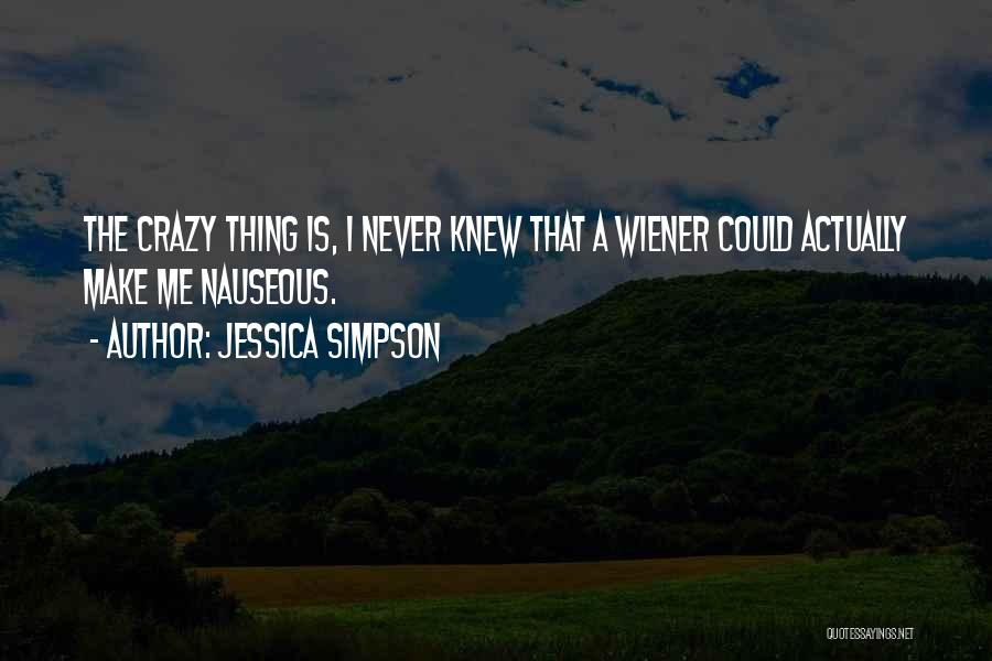 Jessica Simpson Quotes: The Crazy Thing Is, I Never Knew That A Wiener Could Actually Make Me Nauseous.
