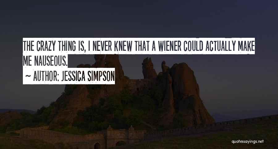 Jessica Simpson Quotes: The Crazy Thing Is, I Never Knew That A Wiener Could Actually Make Me Nauseous.