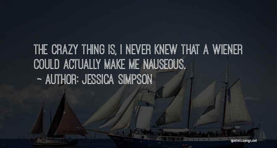 Jessica Simpson Quotes: The Crazy Thing Is, I Never Knew That A Wiener Could Actually Make Me Nauseous.