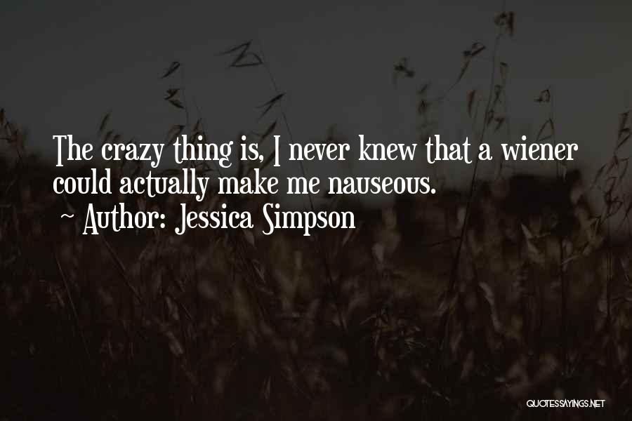 Jessica Simpson Quotes: The Crazy Thing Is, I Never Knew That A Wiener Could Actually Make Me Nauseous.