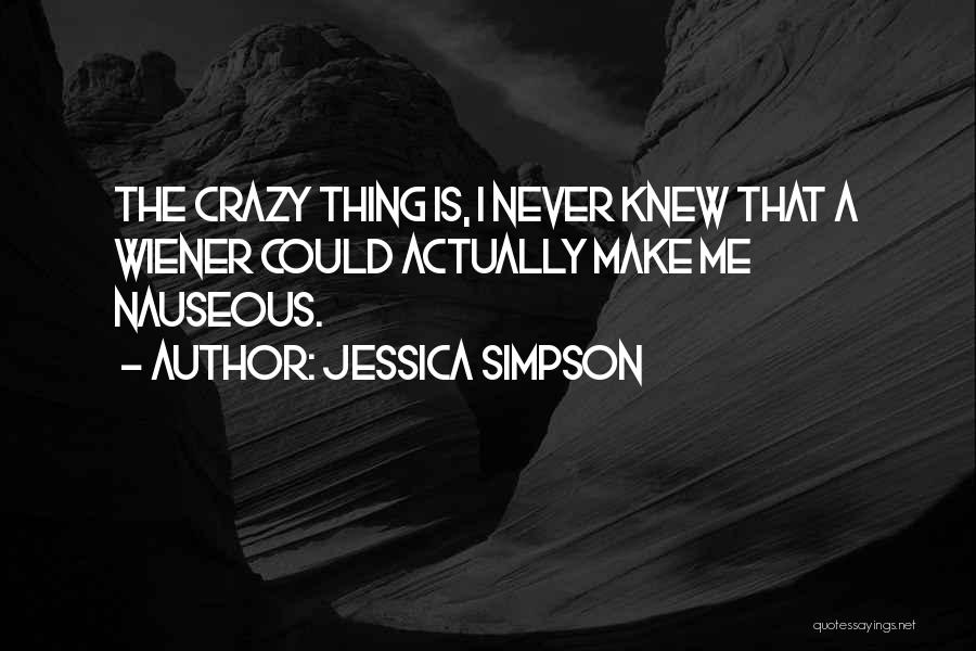 Jessica Simpson Quotes: The Crazy Thing Is, I Never Knew That A Wiener Could Actually Make Me Nauseous.