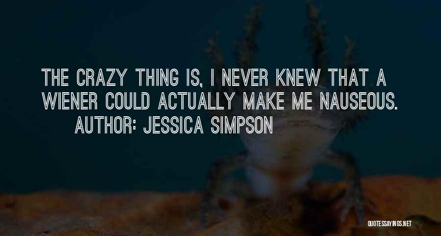 Jessica Simpson Quotes: The Crazy Thing Is, I Never Knew That A Wiener Could Actually Make Me Nauseous.