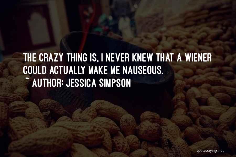 Jessica Simpson Quotes: The Crazy Thing Is, I Never Knew That A Wiener Could Actually Make Me Nauseous.