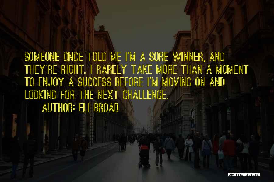 Eli Broad Quotes: Someone Once Told Me I'm A Sore Winner, And They're Right. I Rarely Take More Than A Moment To Enjoy