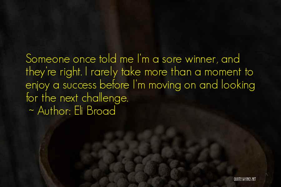 Eli Broad Quotes: Someone Once Told Me I'm A Sore Winner, And They're Right. I Rarely Take More Than A Moment To Enjoy