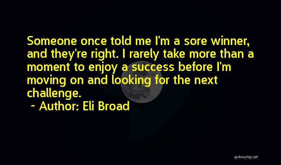 Eli Broad Quotes: Someone Once Told Me I'm A Sore Winner, And They're Right. I Rarely Take More Than A Moment To Enjoy