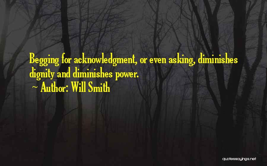 Will Smith Quotes: Begging For Acknowledgment, Or Even Asking, Diminishes Dignity And Diminishes Power.