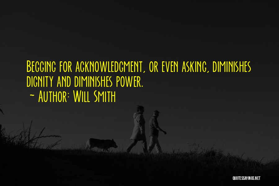 Will Smith Quotes: Begging For Acknowledgment, Or Even Asking, Diminishes Dignity And Diminishes Power.