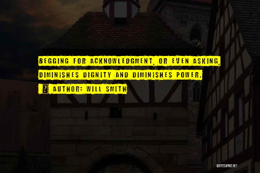 Will Smith Quotes: Begging For Acknowledgment, Or Even Asking, Diminishes Dignity And Diminishes Power.