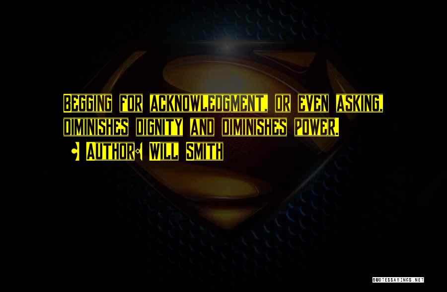 Will Smith Quotes: Begging For Acknowledgment, Or Even Asking, Diminishes Dignity And Diminishes Power.