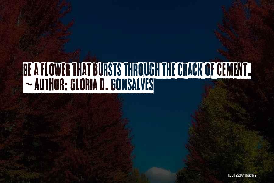 Gloria D. Gonsalves Quotes: Be A Flower That Bursts Through The Crack Of Cement.
