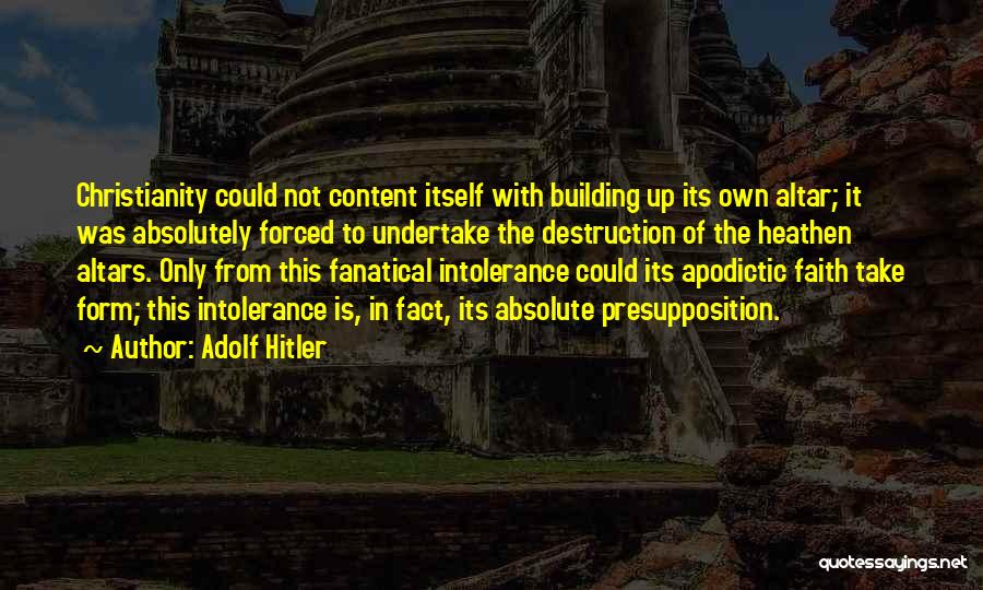 Adolf Hitler Quotes: Christianity Could Not Content Itself With Building Up Its Own Altar; It Was Absolutely Forced To Undertake The Destruction Of