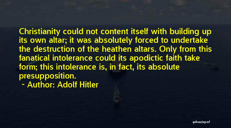 Adolf Hitler Quotes: Christianity Could Not Content Itself With Building Up Its Own Altar; It Was Absolutely Forced To Undertake The Destruction Of