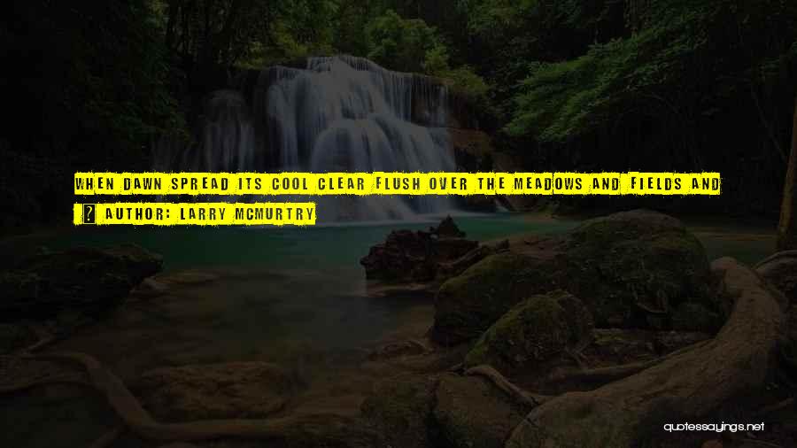 Larry McMurtry Quotes: When Dawn Spread Its Cool Clear Flush Over The Meadows And Fields And Thorny Pastures To The North And East,