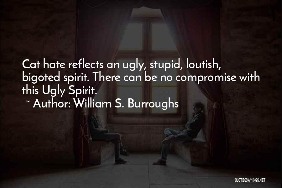 William S. Burroughs Quotes: Cat Hate Reflects An Ugly, Stupid, Loutish, Bigoted Spirit. There Can Be No Compromise With This Ugly Spirit.