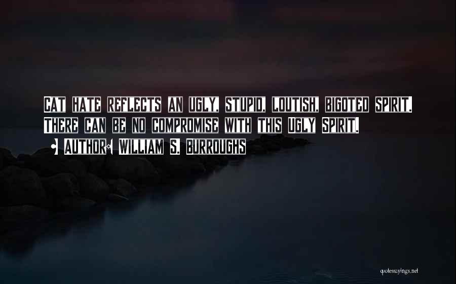 William S. Burroughs Quotes: Cat Hate Reflects An Ugly, Stupid, Loutish, Bigoted Spirit. There Can Be No Compromise With This Ugly Spirit.
