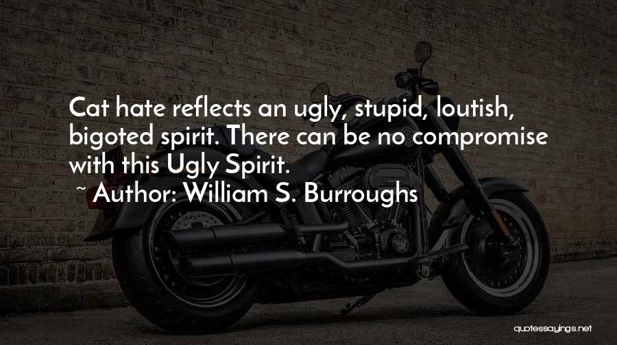 William S. Burroughs Quotes: Cat Hate Reflects An Ugly, Stupid, Loutish, Bigoted Spirit. There Can Be No Compromise With This Ugly Spirit.