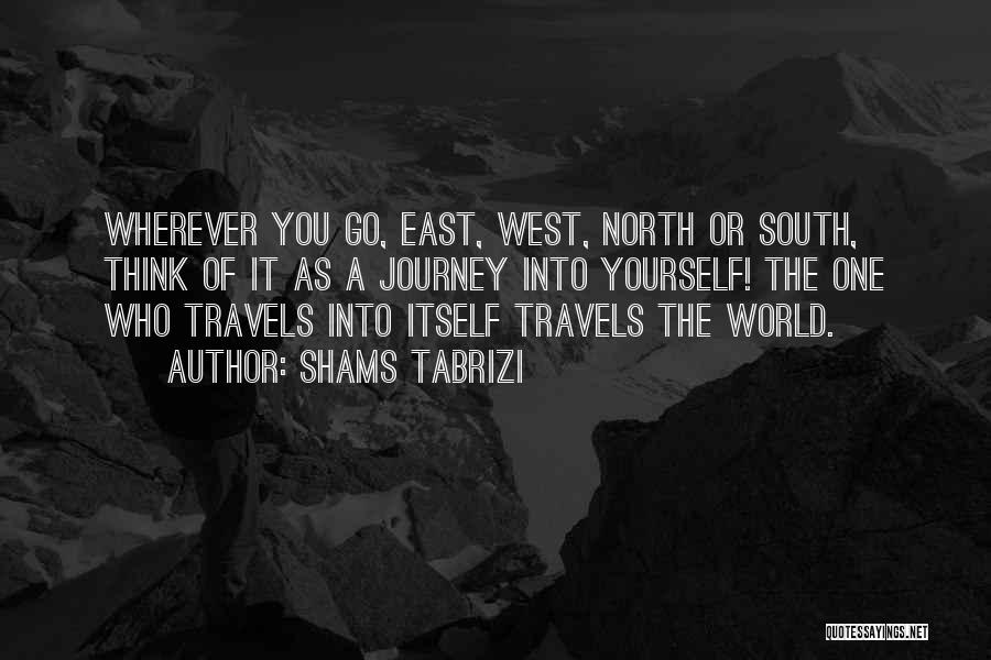 Shams Tabrizi Quotes: Wherever You Go, East, West, North Or South, Think Of It As A Journey Into Yourself! The One Who Travels