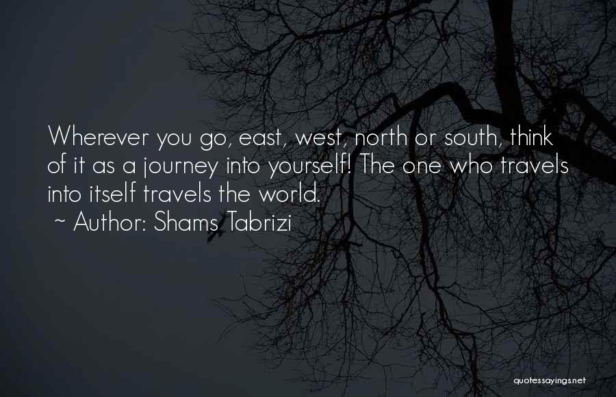 Shams Tabrizi Quotes: Wherever You Go, East, West, North Or South, Think Of It As A Journey Into Yourself! The One Who Travels