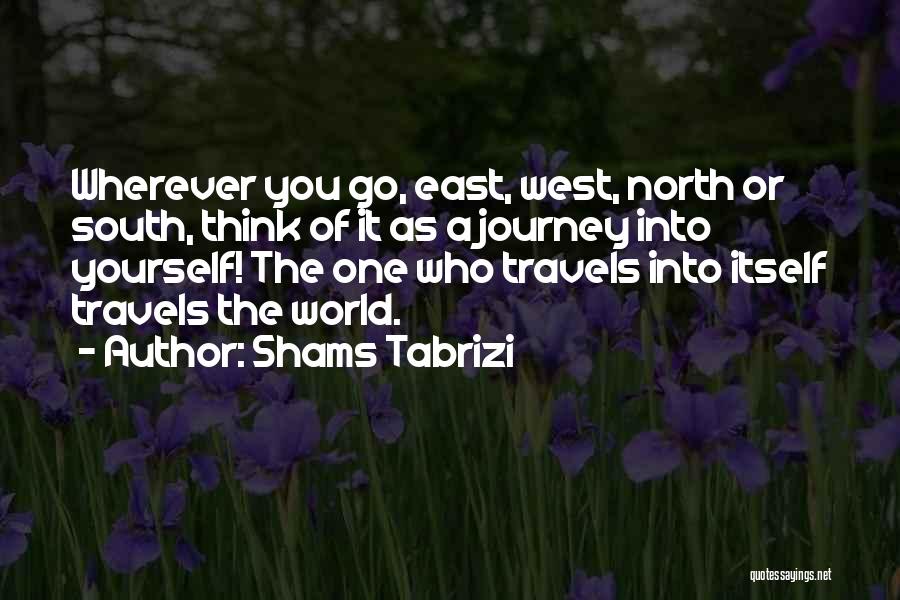 Shams Tabrizi Quotes: Wherever You Go, East, West, North Or South, Think Of It As A Journey Into Yourself! The One Who Travels