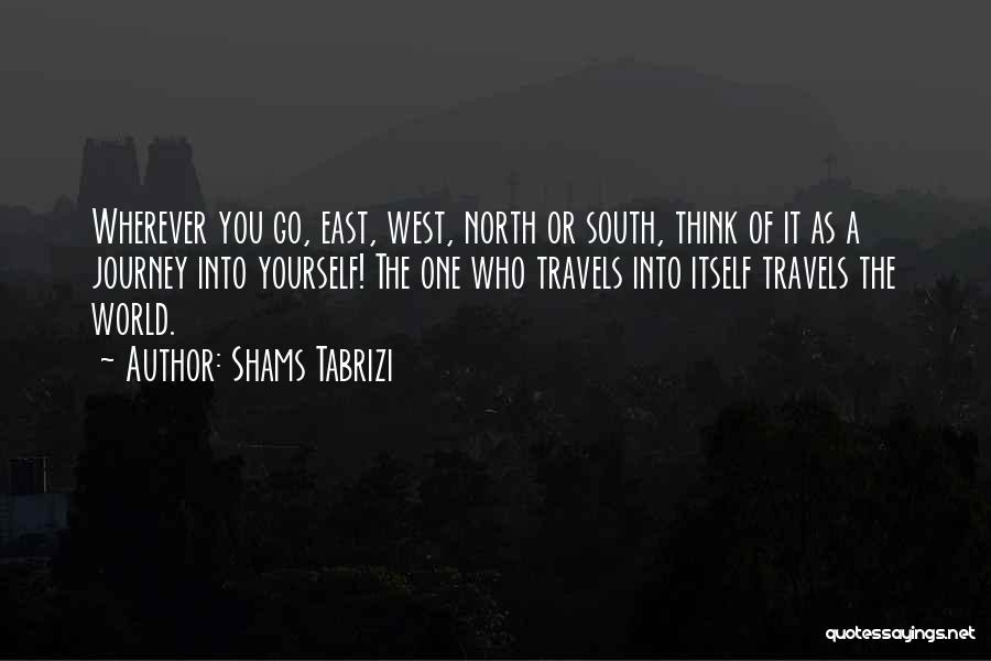 Shams Tabrizi Quotes: Wherever You Go, East, West, North Or South, Think Of It As A Journey Into Yourself! The One Who Travels