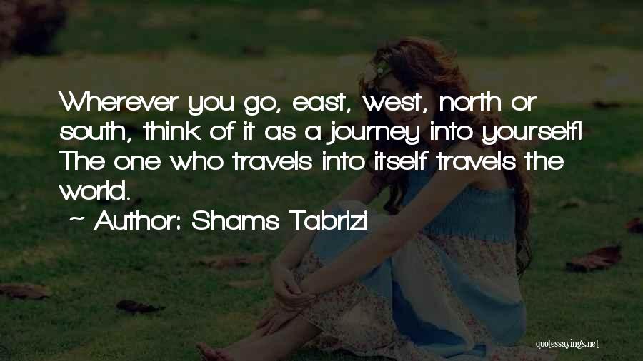 Shams Tabrizi Quotes: Wherever You Go, East, West, North Or South, Think Of It As A Journey Into Yourself! The One Who Travels