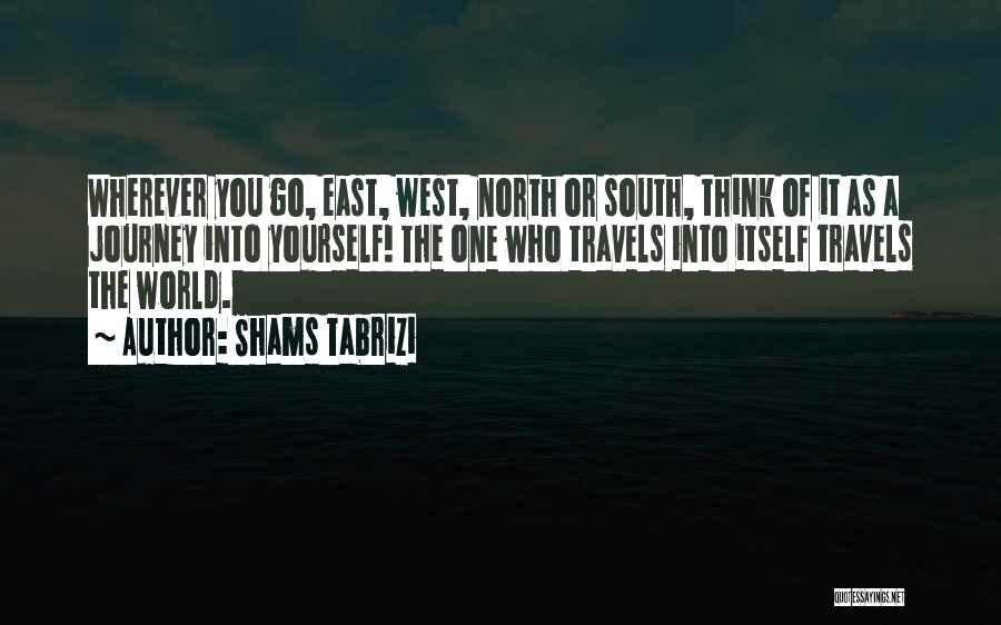 Shams Tabrizi Quotes: Wherever You Go, East, West, North Or South, Think Of It As A Journey Into Yourself! The One Who Travels