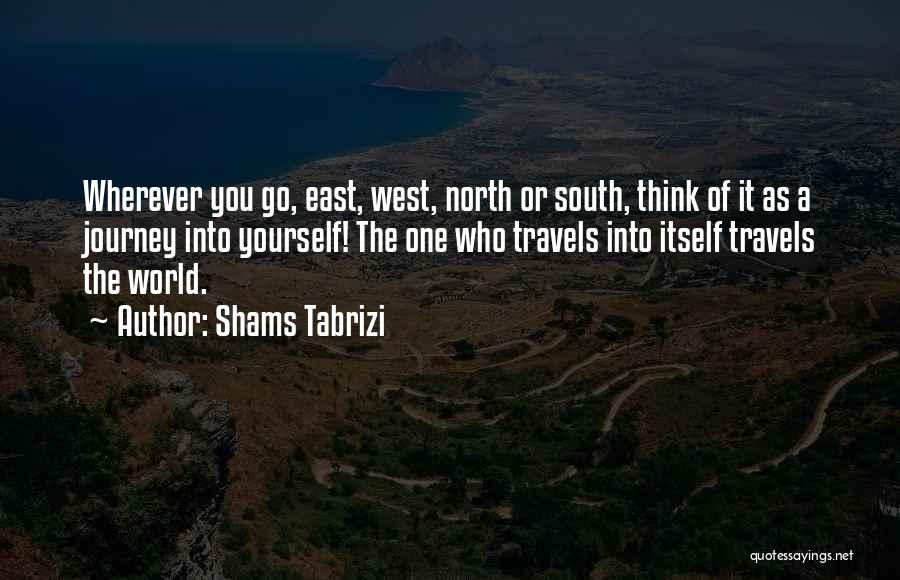Shams Tabrizi Quotes: Wherever You Go, East, West, North Or South, Think Of It As A Journey Into Yourself! The One Who Travels
