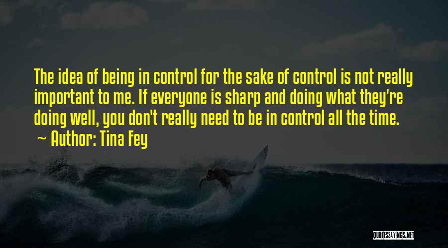 Tina Fey Quotes: The Idea Of Being In Control For The Sake Of Control Is Not Really Important To Me. If Everyone Is