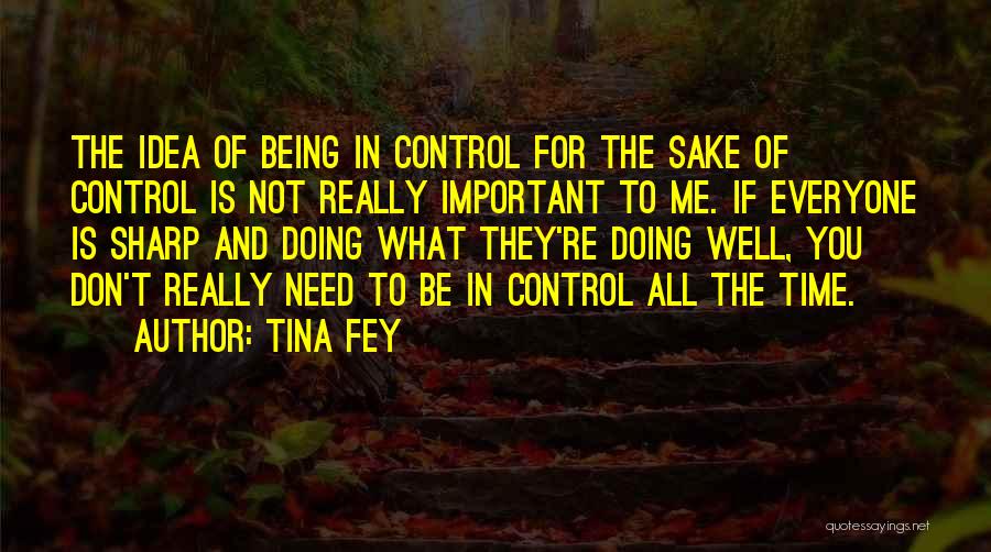 Tina Fey Quotes: The Idea Of Being In Control For The Sake Of Control Is Not Really Important To Me. If Everyone Is