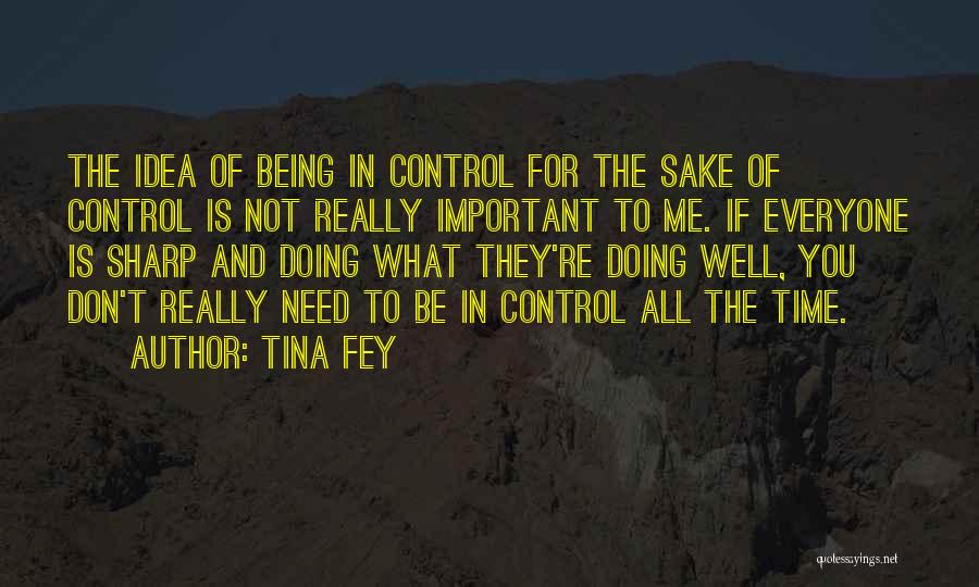 Tina Fey Quotes: The Idea Of Being In Control For The Sake Of Control Is Not Really Important To Me. If Everyone Is