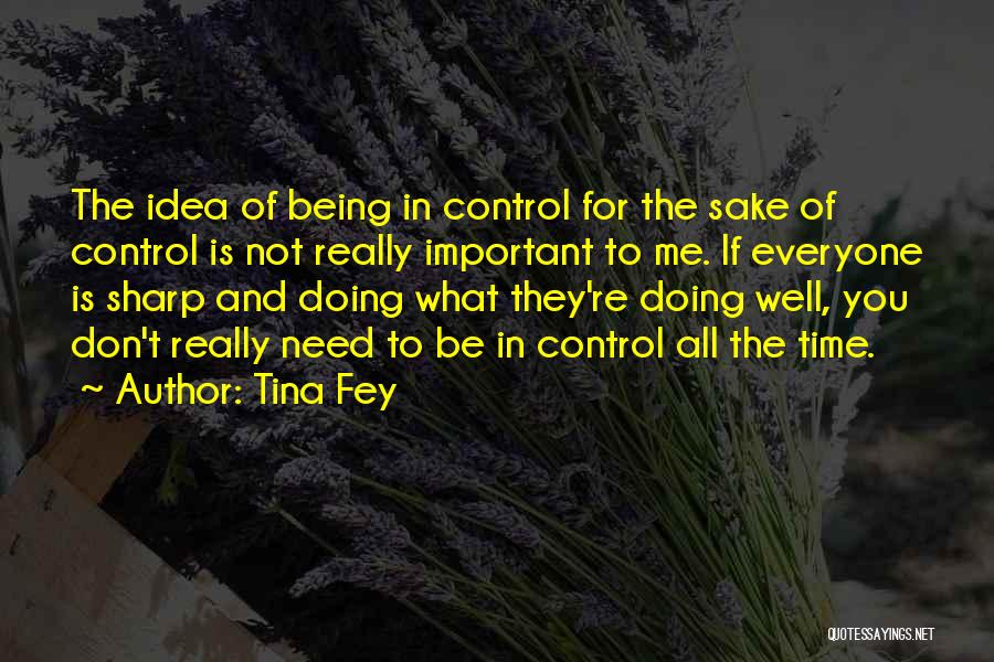 Tina Fey Quotes: The Idea Of Being In Control For The Sake Of Control Is Not Really Important To Me. If Everyone Is